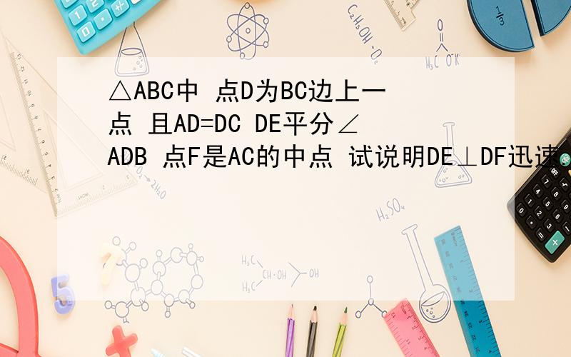 △ABC中 点D为BC边上一点 且AD=DC DE平分∠ADB 点F是AC的中点 试说明DE⊥DF迅速.