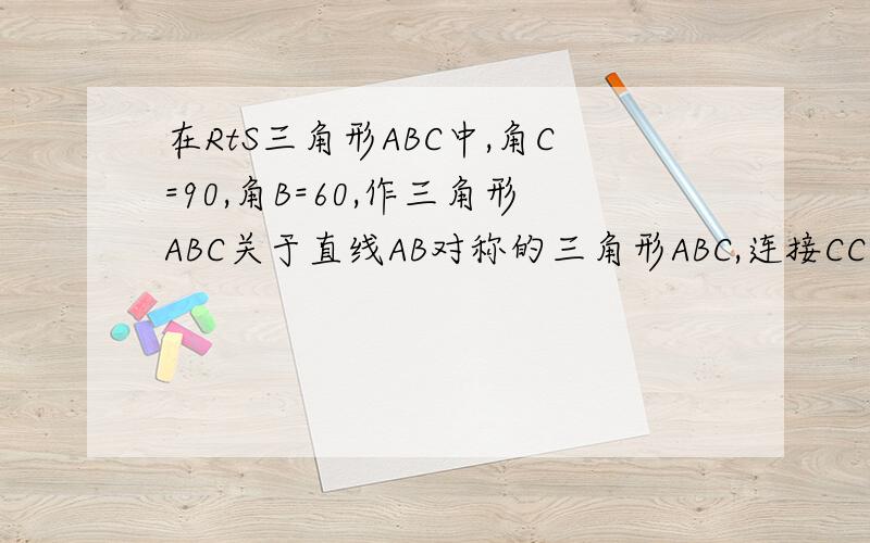 在RtS三角形ABC中,角C=90,角B=60,作三角形ABC关于直线AB对称的三角形ABC,连接CC则三角形ACC是什么△