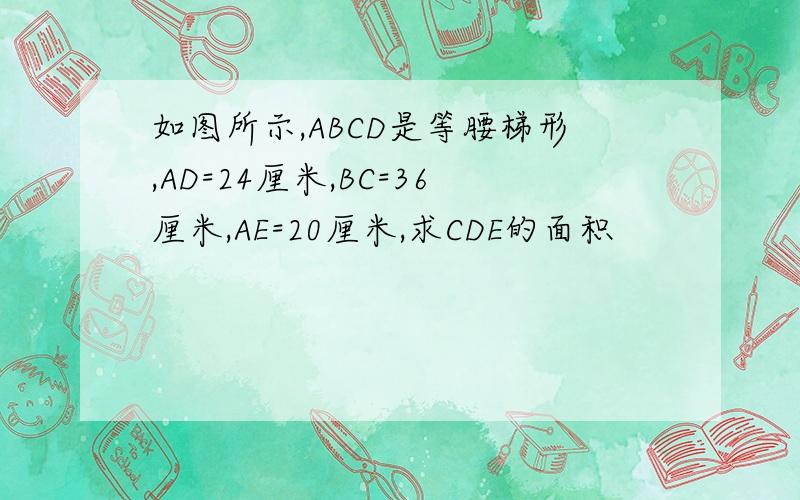 如图所示,ABCD是等腰梯形,AD=24厘米,BC=36厘米,AE=20厘米,求CDE的面积