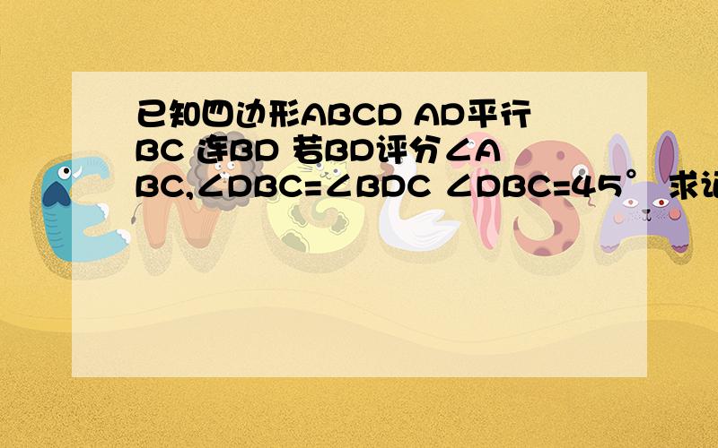 已知四边形ABCD AD平行BC 连BD 若BD评分∠ABC,∠DBC=∠BDC ∠DBC=45° 求证ABCD是正方形 （题目就这样给 没有图）