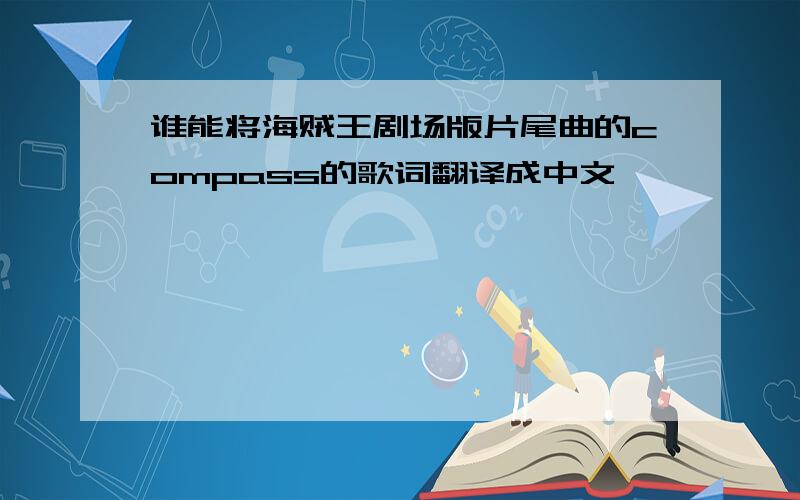 谁能将海贼王剧场版片尾曲的compass的歌词翻译成中文