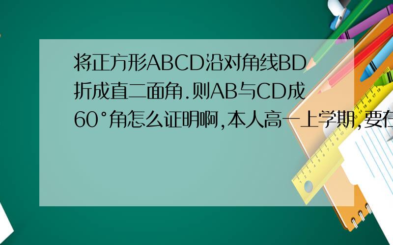 将正方形ABCD沿对角线BD折成直二面角.则AB与CD成60°角怎么证明啊,本人高一上学期,要在我能接受范围