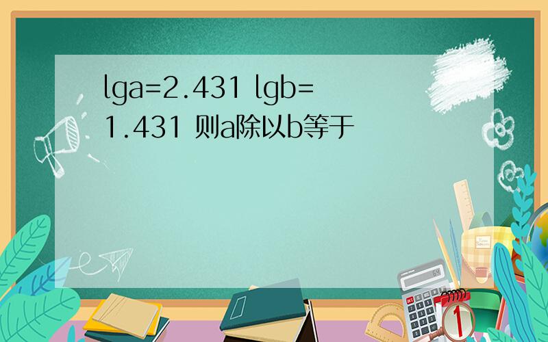 lga=2.431 lgb=1.431 则a除以b等于