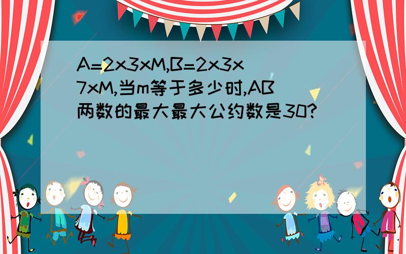 A=2x3xM,B=2x3x7xM,当m等于多少时,AB两数的最大最大公约数是30?
