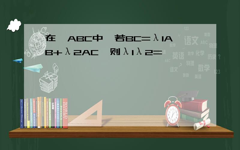 在△ABC中,若BC=λ1AB+λ2AC,则λ1λ2= ,