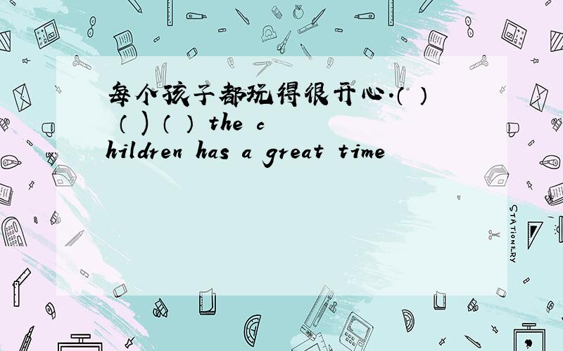 每个孩子都玩得很开心.（ ） （ ) （ ） the children has a great time