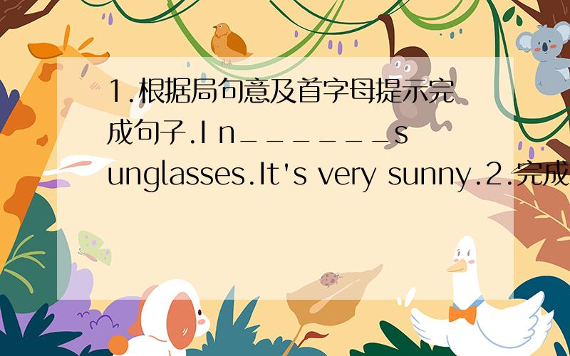 1.根据局句意及首字母提示完成句子.I n______sunglasses.It's very sunny.2.完成句子.打篮球无聊吗?_____________ _______________basketball__________________?