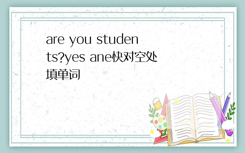 are you students?yes ane快对空处填单词