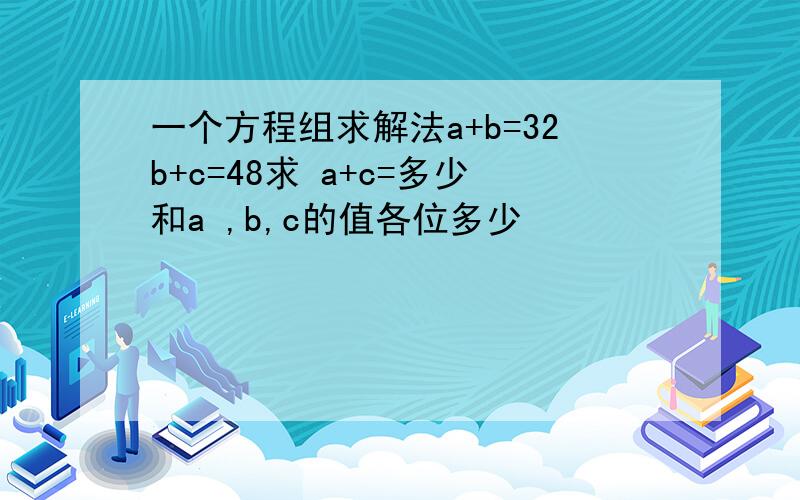 一个方程组求解法a+b=32b+c=48求 a+c=多少和a ,b,c的值各位多少