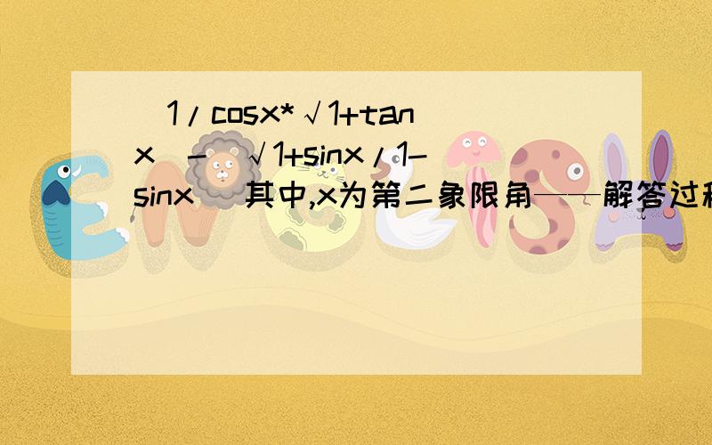 （1/cosx*√1+tanx）-（√1+sinx/1-sinx） 其中,x为第二象限角——解答过程括号里面那个不是√1 而是整个的根号!