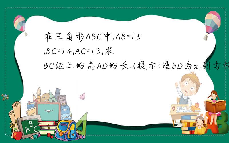 在三角形ABC中,AB=15,BC=14,AC=13,求BC边上的高AD的长.(提示:设BD为x,列方程求解)