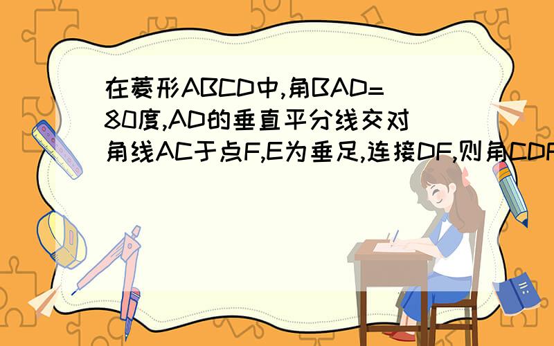 在菱形ABCD中,角BAD=80度,AD的垂直平分线交对角线AC于点F,E为垂足,连接DF,则角CDF等于( )A.80 B.70 C.65 D.60