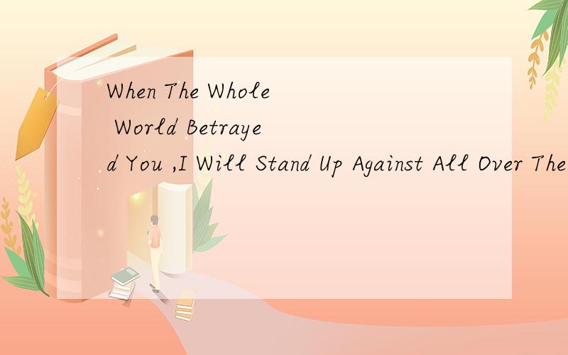 When The Whole World Betrayed You ,I Will Stand Up Against All Over The World .