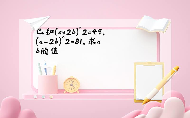 已知(a+2b)^2=49,(a-2b)^2=81,求ab的值