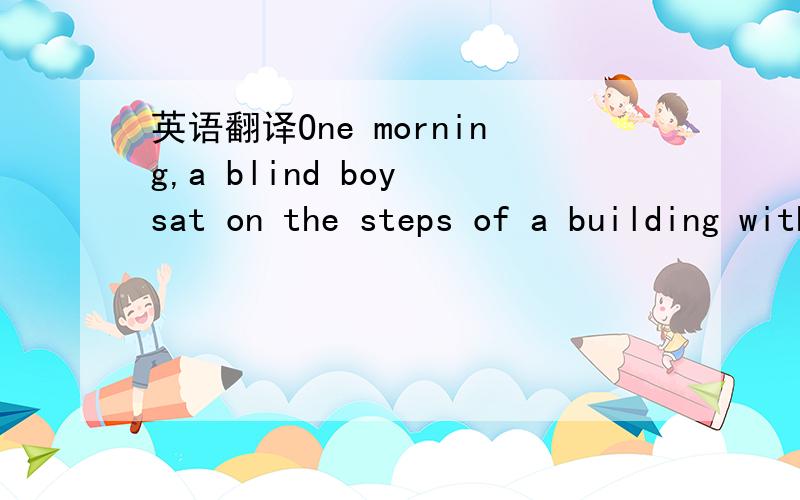 英语翻译One morning,a blind boy sat on the steps of a building with a hat by his feet.He held a sign which said ,