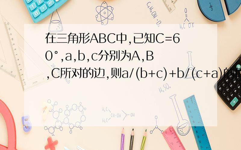 在三角形ABC中,已知C=60°,a,b,c分别为A,B,C所对的边,则a/(b+c)+b/(c+a)的值等于用到余弦定理