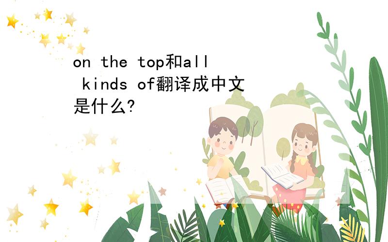 on the top和all kinds of翻译成中文是什么?