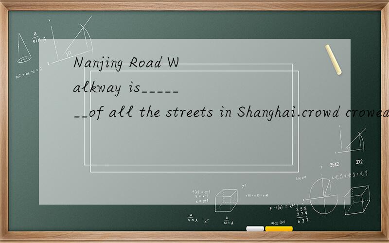 Nanjing Road Walkway is_______of all the streets in Shanghai.crowd crowed more crowded the most crowded
