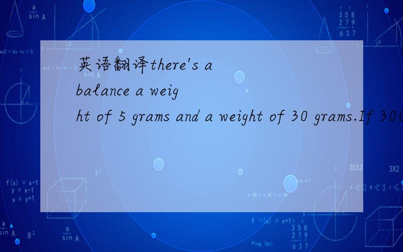 英语翻译there's a balance a weight of 5 grams and a weight of 30 grams.If 300 grams of salt is divided into 3 portions averagely.Question：How many times are weighted at least?Please write out the specific steps.