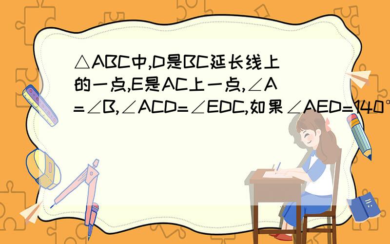 △ABC中,D是BC延长线上的一点,E是AC上一点,∠A=∠B,∠ACD=∠EDC,如果∠AED=140°,求∠B和∠ACB的度数