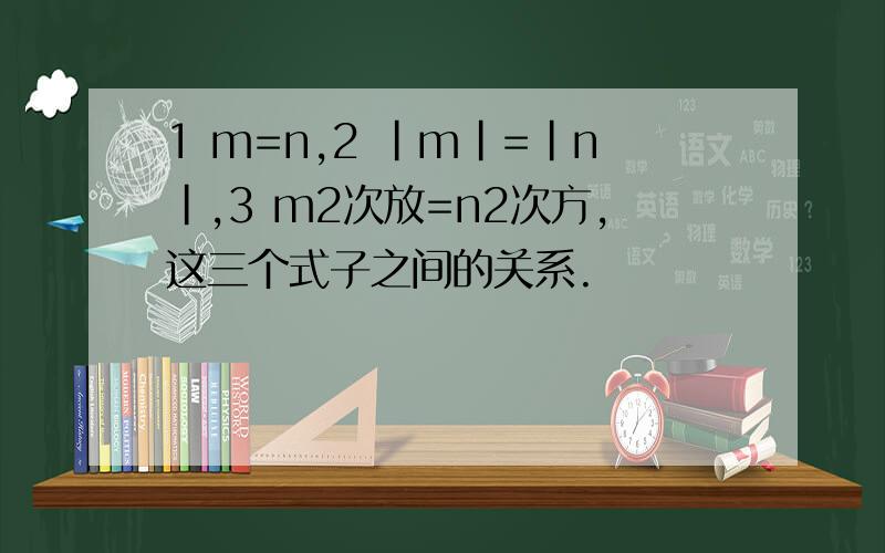 1 m=n,2 |m|=|n|,3 m2次放=n2次方,这三个式子之间的关系.