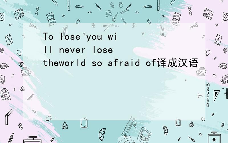 To lose you will never lose theworld so afraid of译成汉语