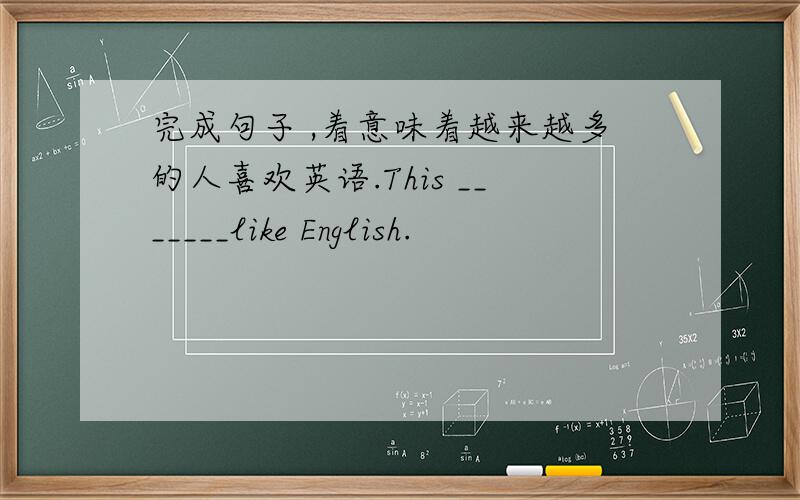 完成句子 ,着意味着越来越多的人喜欢英语.This _______like English.