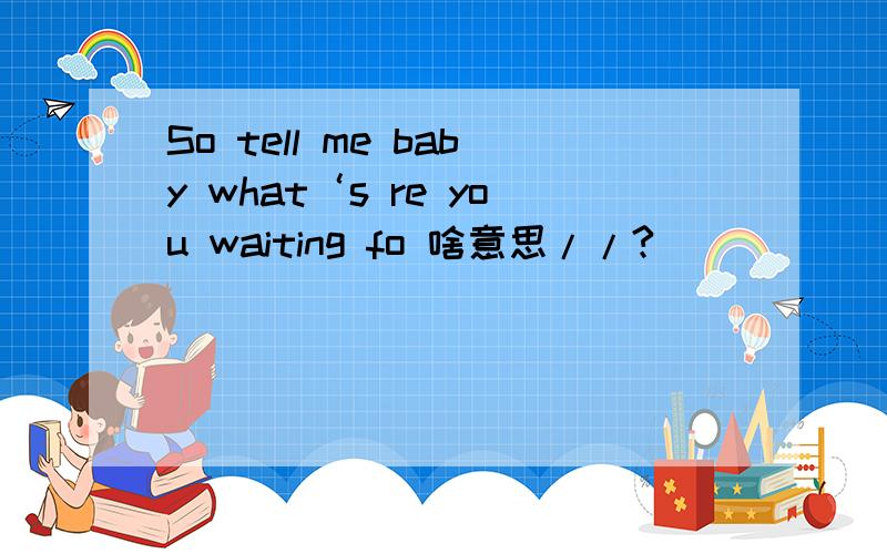 So tell me baby what‘s re you waiting fo 啥意思//?