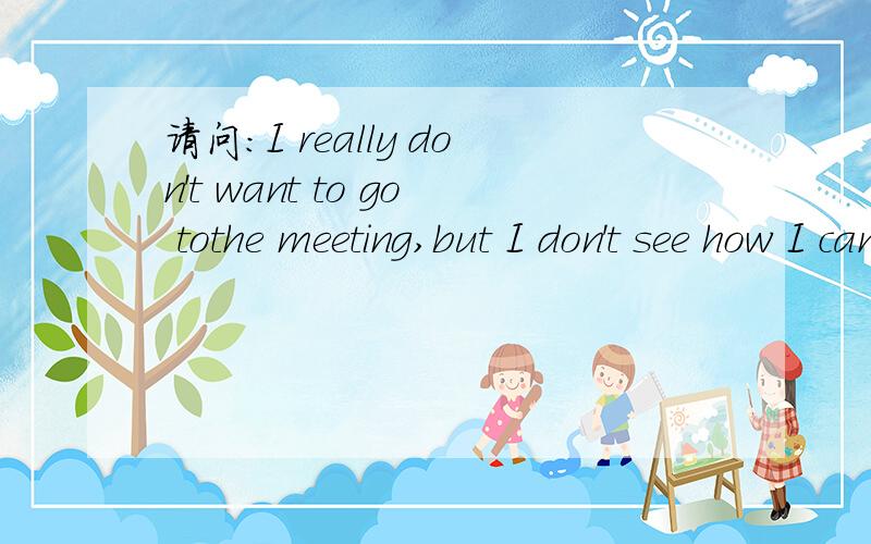 请问：I really don't want to go tothe meeting,but I don't see how I can ( ) it.选哪一个：A.get back from B.get out of C.get awayD.get off