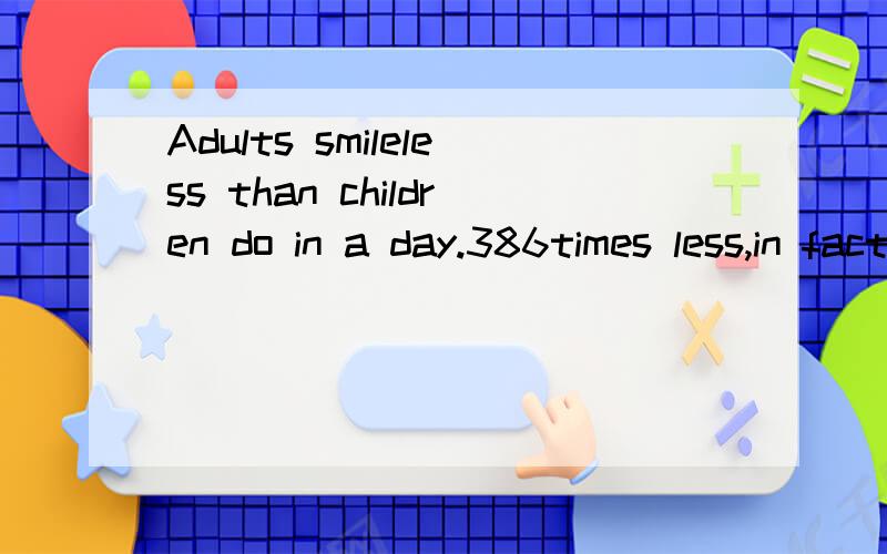 Adults smileless than children do in a day.386times less,in fact.As a result,weare becoming more and moreunhappy and u_______(76).Allhuman beings areb_______(77)knowing how tosmile.Children are s_______(78)tosmile up to 400 times a day.Forthem,a smil