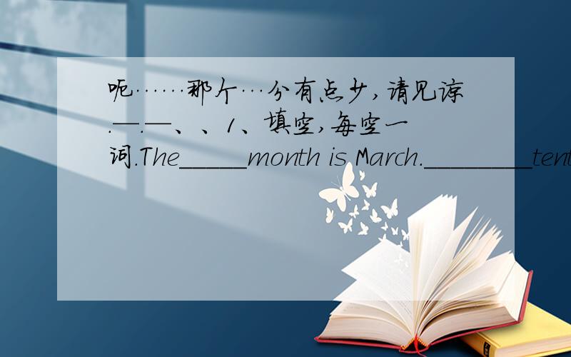 呃……那个…分有点少,请见谅.—.—、、1、填空,每空一词.The_____month is March.________tenth is Teachers'Day.________is the ninth month of the year.What is your brothre's______of birth?Today is Tom's birthday.So he is very _____