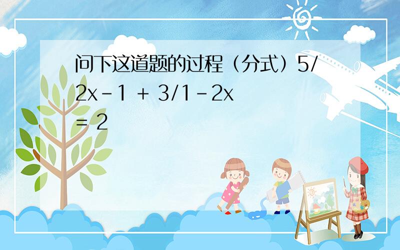 问下这道题的过程（分式）5/2x-1 + 3/1-2x = 2