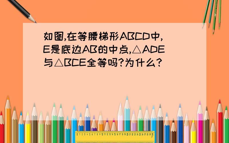 如图,在等腰梯形ABCD中,E是底边AB的中点,△ADE与△BCE全等吗?为什么?