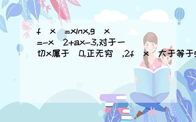 f（x）=xlnx,g（x）=-x^2+ax-3,对于一切x属于（0,正无穷）,2f（x）大于等于g（x）恒成立,则实数a的取值范围是多少?