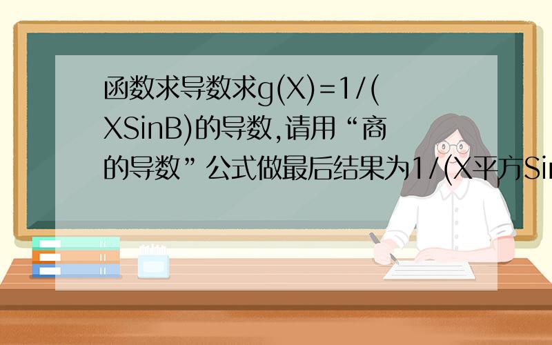 函数求导数求g(X)=1/(XSinB)的导数,请用“商的导数”公式做最后结果为1/(X平方SinB)