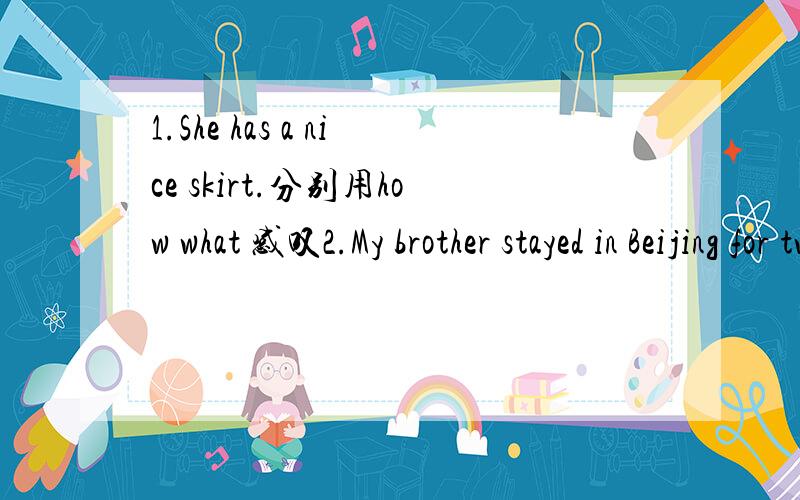1.She has a nice skirt.分别用how what 感叹2.My brother stayed in Beijing for two weeks last summer vacation划线部分提问 划线部分for two weeks 3.It took me an hour to read English yesterday morning 同义句I ()()()() English yesterday