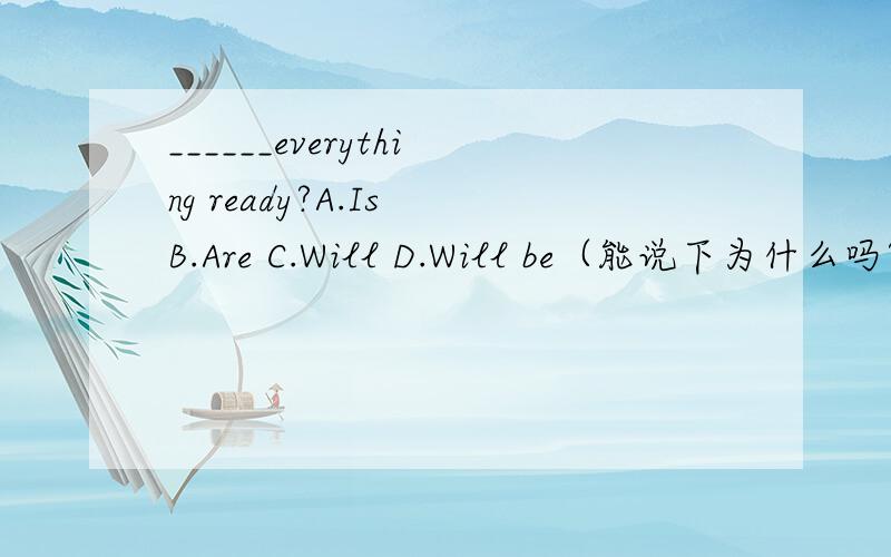 ______everything ready?A.Is B.Are C.Will D.Will be（能说下为什么吗?）