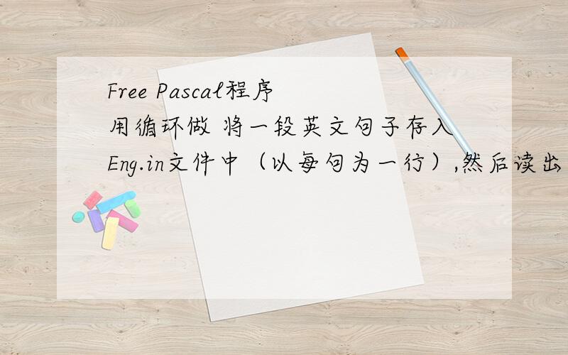 Free Pascal程序 用循环做 将一段英文句子存入Eng.in文件中（以每句为一行）,然后读出并显示（也可用汉语拼音代替英文句子）.--*不好意思,不是用循环做的!*--句子是准备好的