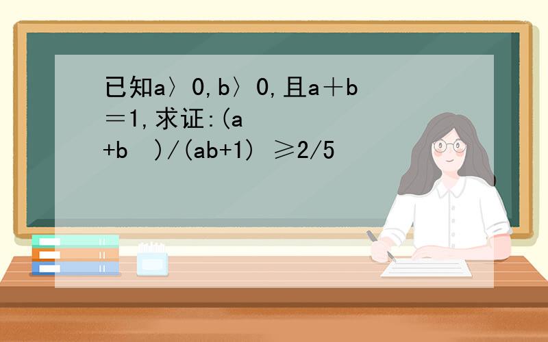 已知a〉0,b〉0,且a＋b＝1,求证:(a²+b²)/(ab+1) ≥2/5