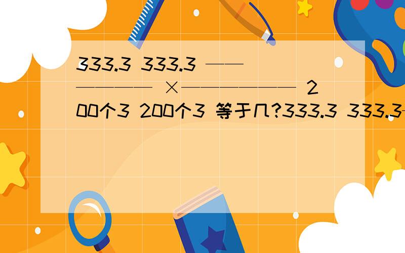 333.3 333.3 —————— ×—————— 200个3 200个3 等于几?333.3 333.3—————— ×——————200个3 200个3用简便方法计算!