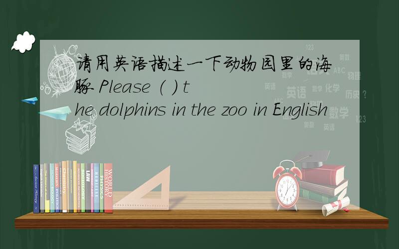 请用英语描述一下动物园里的海豚 Please （ ） the dolphins in the zoo in English