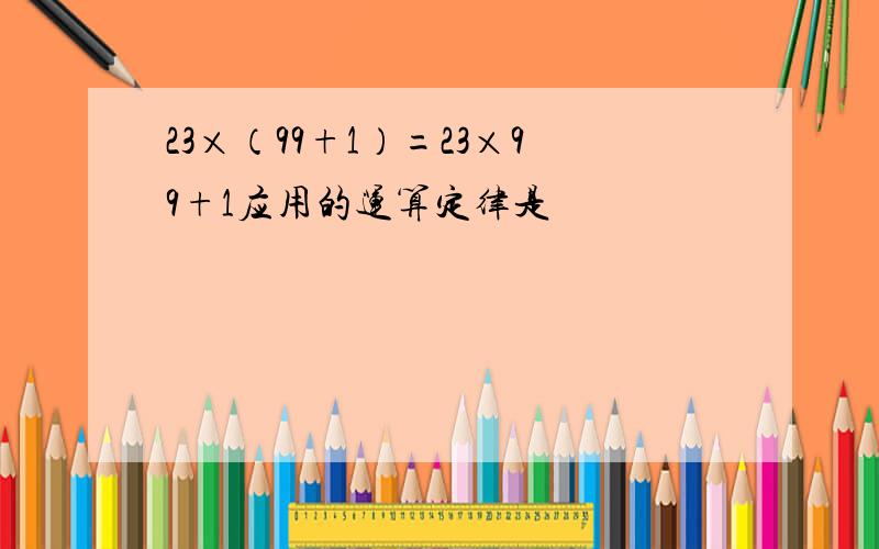 23×（99+1）=23×99+1应用的运算定律是
