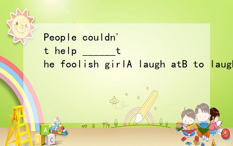 People couldn't help ______the foolish girlA laugh atB to laugh atC laughing atD laughing