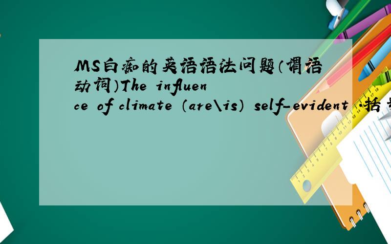 MS白痴的英语语法问题（谓语动词）The influence of climate （are\is） self-evident .括号里 应用哪个...