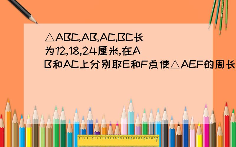 △ABC,AB,AC,BC长为12,18,24厘米,在AB和AC上分别取E和F点使△AEF的周长为30厘米?