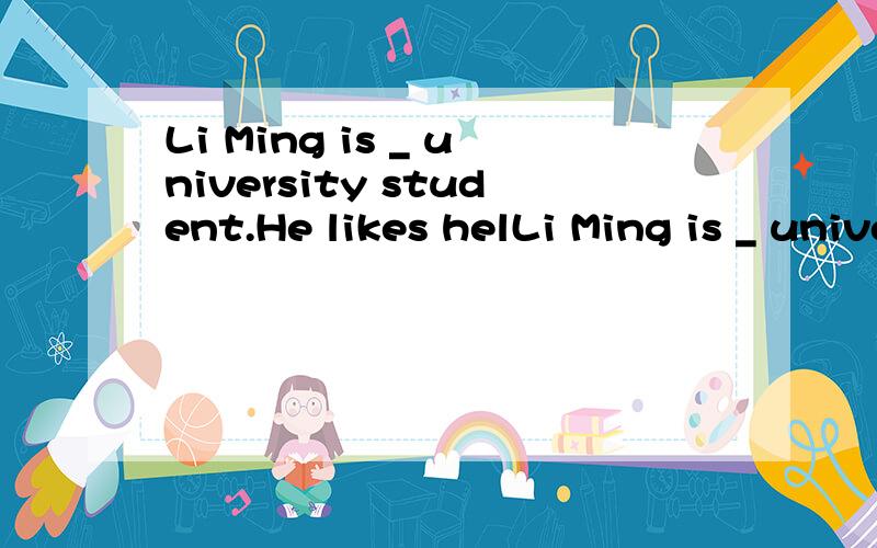 Li Ming is _ university student.He likes helLi Ming is _ university student.He likes helping others in his free time.A a B an C the D \选哪个?为什么