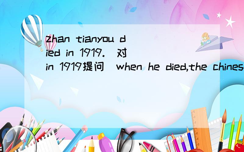 zhan tianyou died in 1919.(对in 1919提问)when he died,the chinese opened a museam about his life.(对opened a museam about his life提问)zhan tianyou worked on the railroad from 1904 to 1909.(对from 1904 to 1909提问)the goverment didn't wa