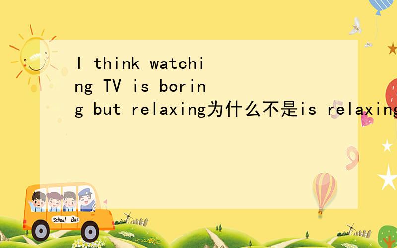 I think watching TV is boring but relaxing为什么不是is relaxing