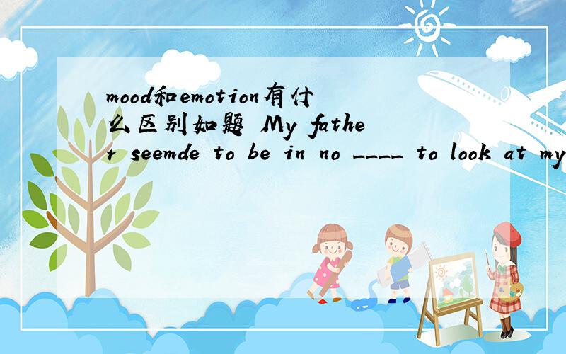 mood和emotion有什么区别如题 My father seemde to be in no ____ to look at my school report.A.mood B.emotion C.attiude D.feeling