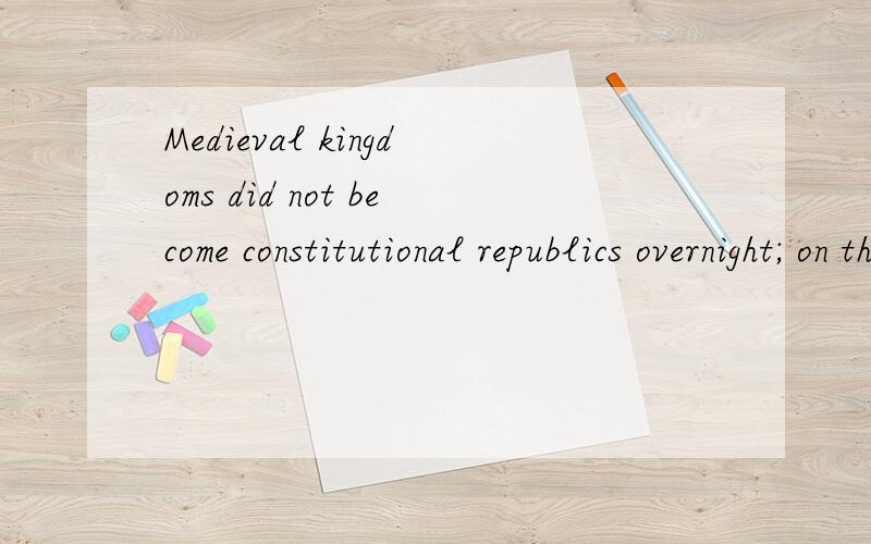 Medieval kingdoms did not become constitutional republics overnight; on the contrary,the change was -------(A) unpopular (B) unexpected(C) advantageous(D) sufficient(E) gradual
